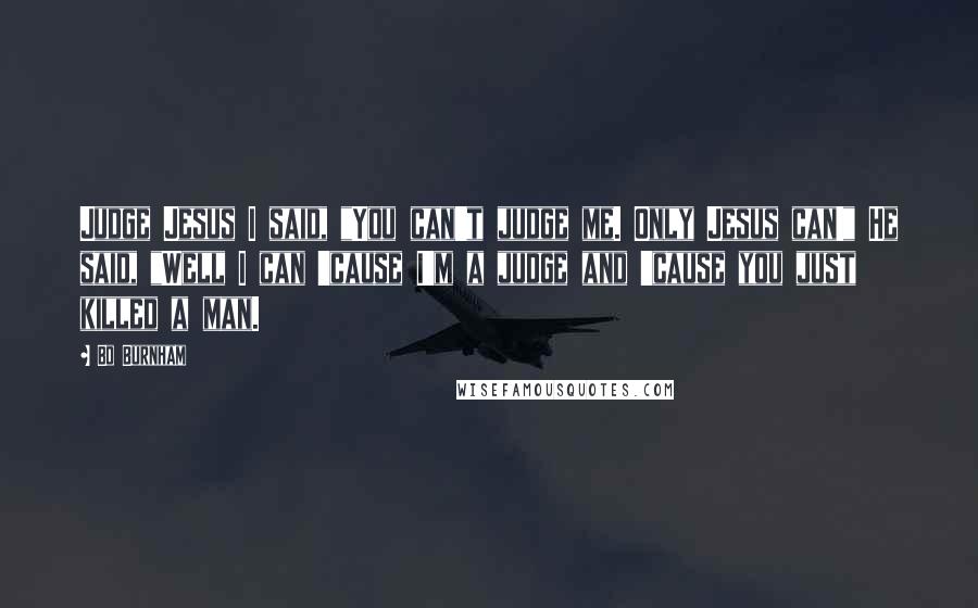 Bo Burnham Quotes: Judge Jesus I said, "You can't judge me. Only Jesus can!" He said, "Well I can 'cause I'm a judge and 'cause you just killed a man.