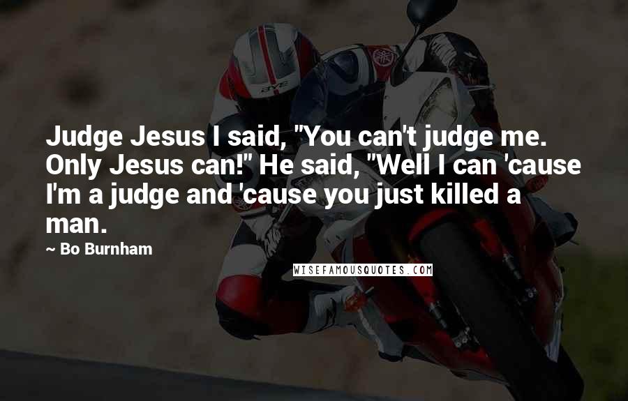 Bo Burnham Quotes: Judge Jesus I said, "You can't judge me. Only Jesus can!" He said, "Well I can 'cause I'm a judge and 'cause you just killed a man.