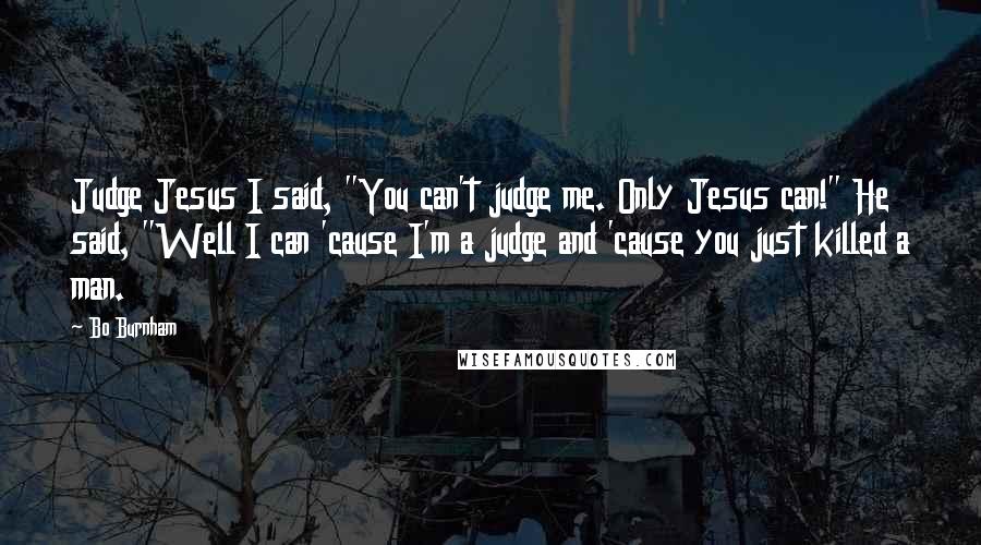 Bo Burnham Quotes: Judge Jesus I said, "You can't judge me. Only Jesus can!" He said, "Well I can 'cause I'm a judge and 'cause you just killed a man.