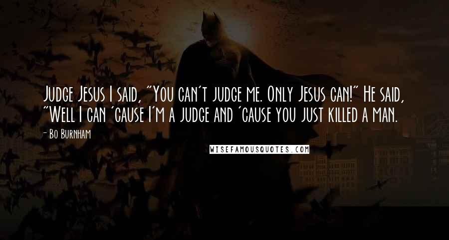 Bo Burnham Quotes: Judge Jesus I said, "You can't judge me. Only Jesus can!" He said, "Well I can 'cause I'm a judge and 'cause you just killed a man.