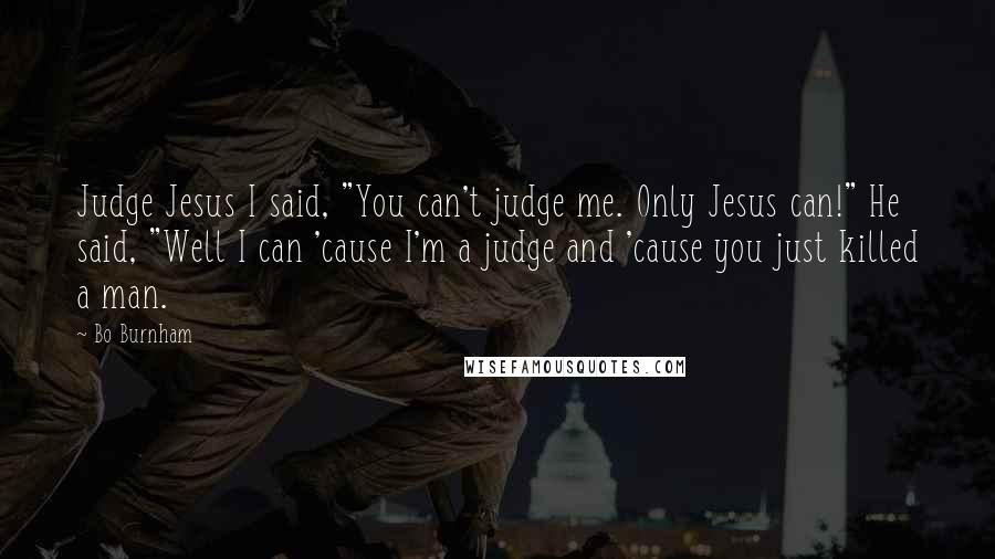 Bo Burnham Quotes: Judge Jesus I said, "You can't judge me. Only Jesus can!" He said, "Well I can 'cause I'm a judge and 'cause you just killed a man.