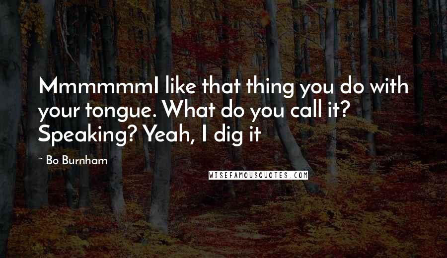 Bo Burnham Quotes: MmmmmmI like that thing you do with your tongue. What do you call it? Speaking? Yeah, I dig it