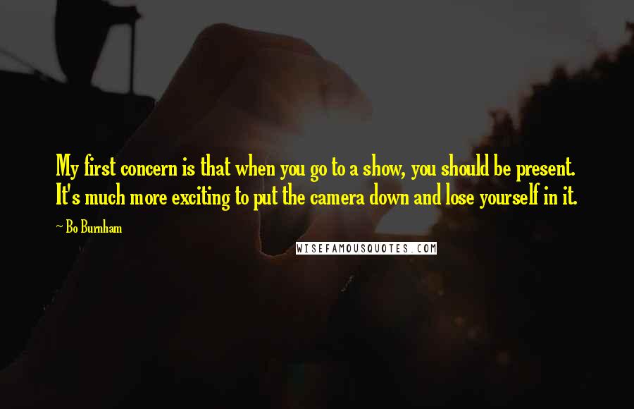 Bo Burnham Quotes: My first concern is that when you go to a show, you should be present. It's much more exciting to put the camera down and lose yourself in it.