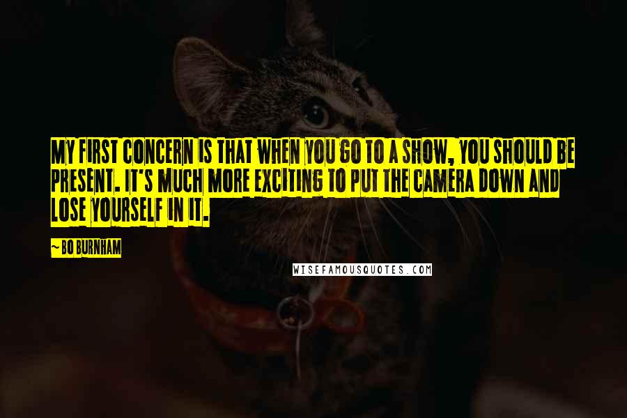 Bo Burnham Quotes: My first concern is that when you go to a show, you should be present. It's much more exciting to put the camera down and lose yourself in it.