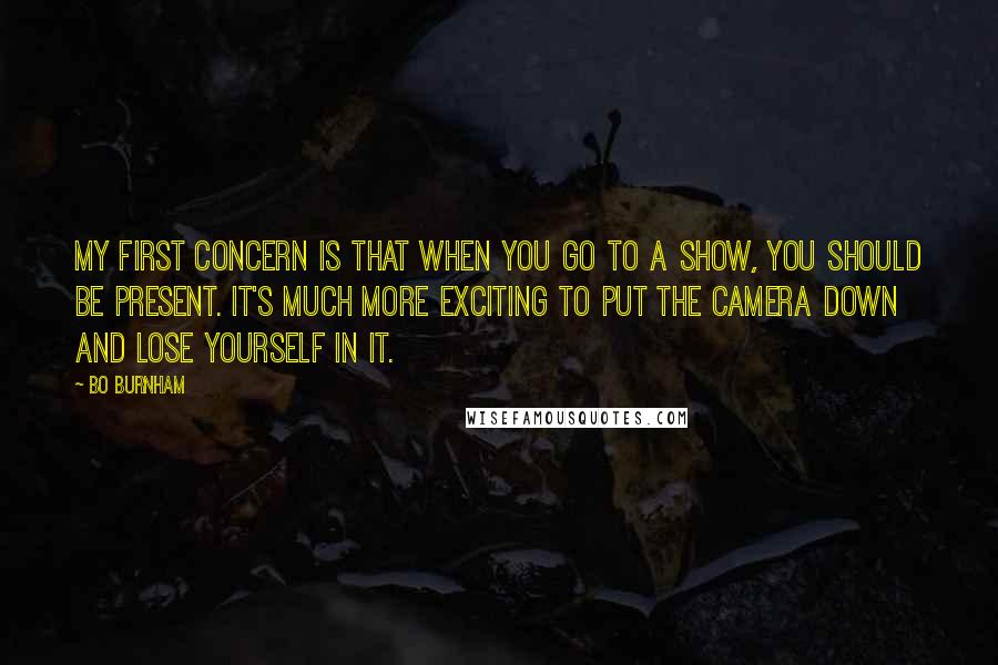 Bo Burnham Quotes: My first concern is that when you go to a show, you should be present. It's much more exciting to put the camera down and lose yourself in it.