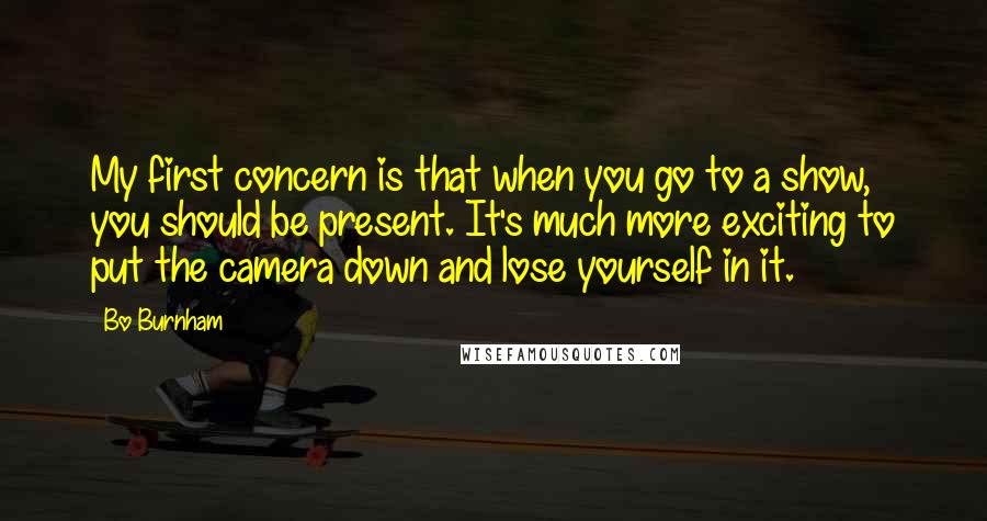 Bo Burnham Quotes: My first concern is that when you go to a show, you should be present. It's much more exciting to put the camera down and lose yourself in it.