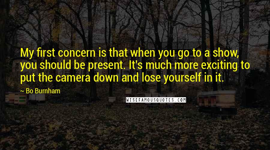 Bo Burnham Quotes: My first concern is that when you go to a show, you should be present. It's much more exciting to put the camera down and lose yourself in it.