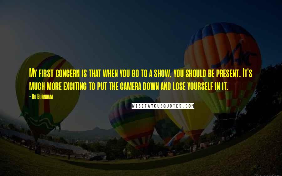 Bo Burnham Quotes: My first concern is that when you go to a show, you should be present. It's much more exciting to put the camera down and lose yourself in it.