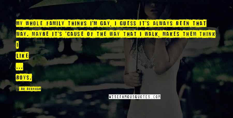 Bo Burnham Quotes: My whole family thinks I'm gay, I guess it's always been that way. Maybe it's 'cause of the way that I walk, Makes them think I like ... boys.