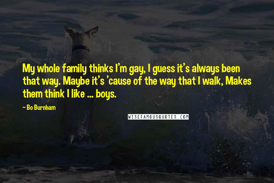 Bo Burnham Quotes: My whole family thinks I'm gay, I guess it's always been that way. Maybe it's 'cause of the way that I walk, Makes them think I like ... boys.