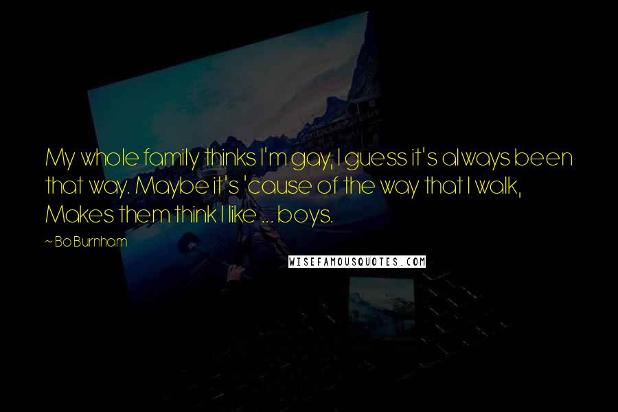 Bo Burnham Quotes: My whole family thinks I'm gay, I guess it's always been that way. Maybe it's 'cause of the way that I walk, Makes them think I like ... boys.