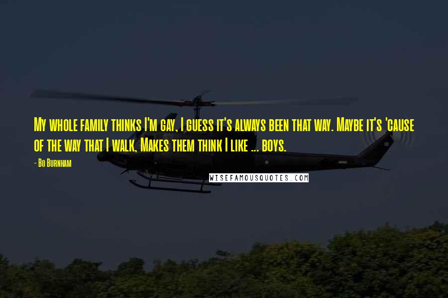 Bo Burnham Quotes: My whole family thinks I'm gay, I guess it's always been that way. Maybe it's 'cause of the way that I walk, Makes them think I like ... boys.