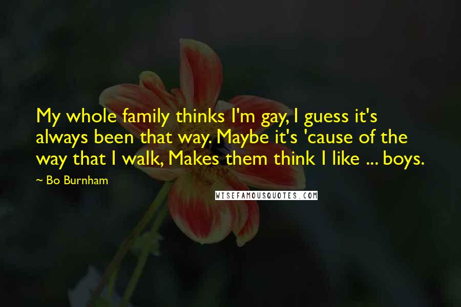 Bo Burnham Quotes: My whole family thinks I'm gay, I guess it's always been that way. Maybe it's 'cause of the way that I walk, Makes them think I like ... boys.