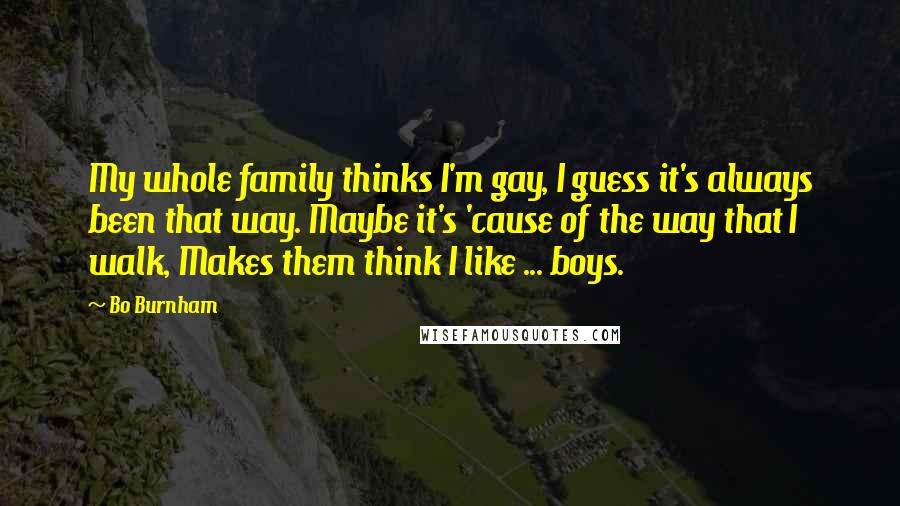 Bo Burnham Quotes: My whole family thinks I'm gay, I guess it's always been that way. Maybe it's 'cause of the way that I walk, Makes them think I like ... boys.