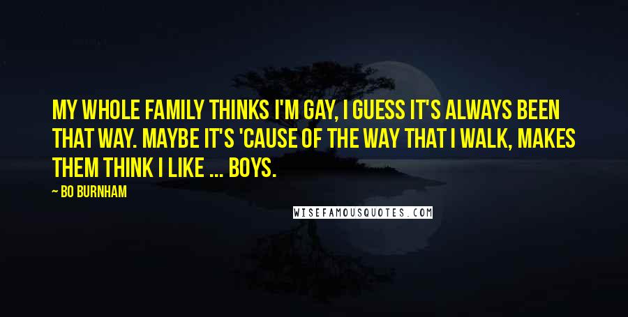 Bo Burnham Quotes: My whole family thinks I'm gay, I guess it's always been that way. Maybe it's 'cause of the way that I walk, Makes them think I like ... boys.