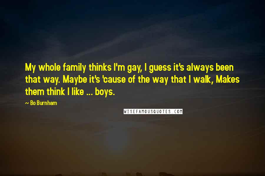 Bo Burnham Quotes: My whole family thinks I'm gay, I guess it's always been that way. Maybe it's 'cause of the way that I walk, Makes them think I like ... boys.