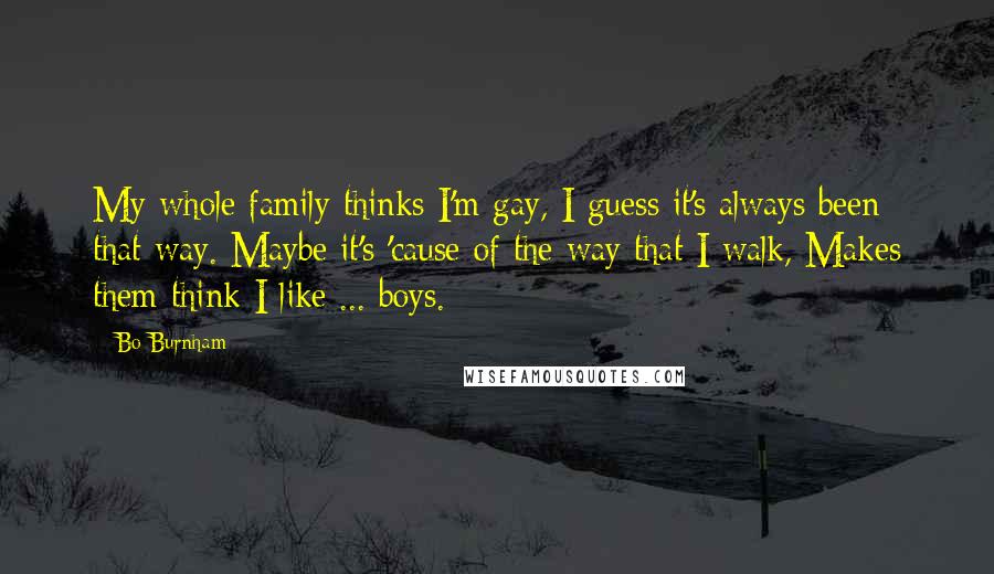Bo Burnham Quotes: My whole family thinks I'm gay, I guess it's always been that way. Maybe it's 'cause of the way that I walk, Makes them think I like ... boys.