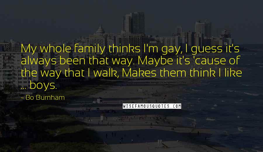 Bo Burnham Quotes: My whole family thinks I'm gay, I guess it's always been that way. Maybe it's 'cause of the way that I walk, Makes them think I like ... boys.