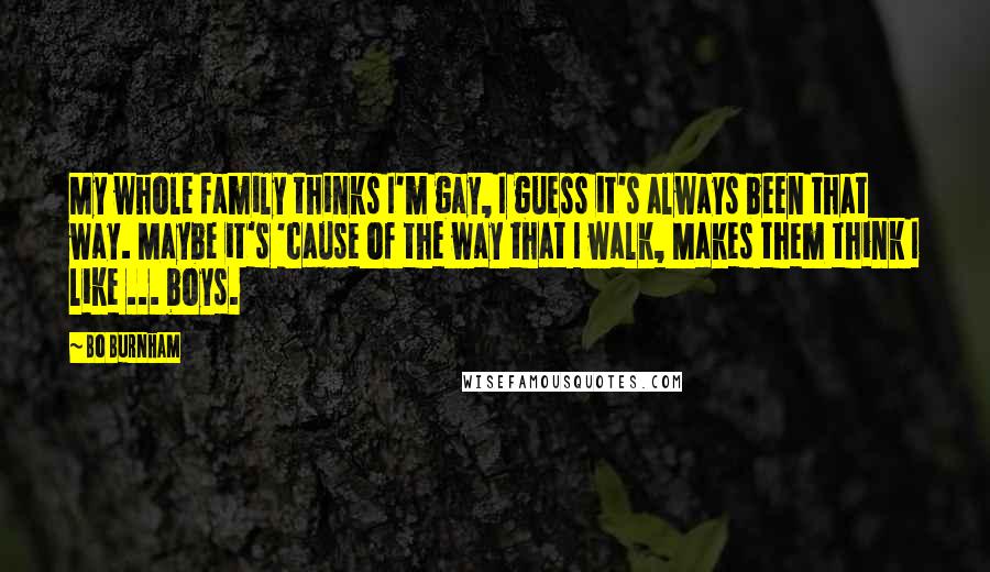 Bo Burnham Quotes: My whole family thinks I'm gay, I guess it's always been that way. Maybe it's 'cause of the way that I walk, Makes them think I like ... boys.