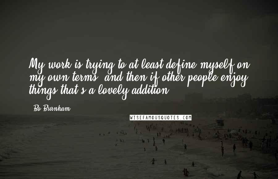Bo Burnham Quotes: My work is trying to at least define myself on my own terms, and then if other people enjoy things that's a lovely addition.