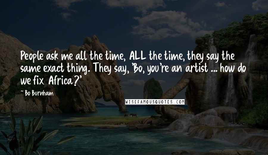 Bo Burnham Quotes: People ask me all the time, ALL the time, they say the same exact thing. They say, 'Bo, you're an artist ... how do we fix Africa?'