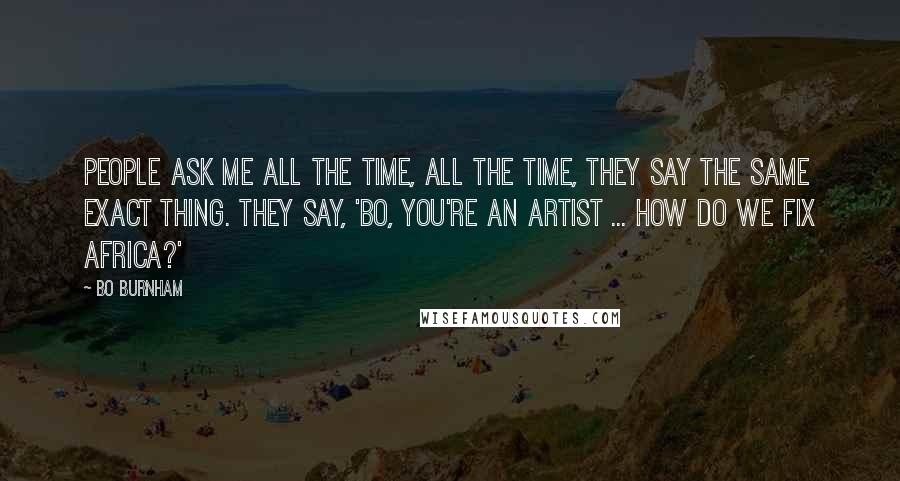 Bo Burnham Quotes: People ask me all the time, ALL the time, they say the same exact thing. They say, 'Bo, you're an artist ... how do we fix Africa?'