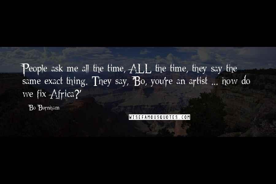 Bo Burnham Quotes: People ask me all the time, ALL the time, they say the same exact thing. They say, 'Bo, you're an artist ... how do we fix Africa?'