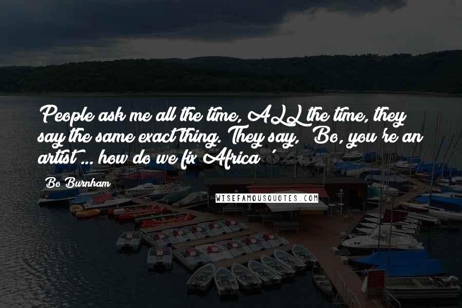 Bo Burnham Quotes: People ask me all the time, ALL the time, they say the same exact thing. They say, 'Bo, you're an artist ... how do we fix Africa?'