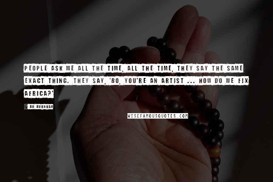 Bo Burnham Quotes: People ask me all the time, ALL the time, they say the same exact thing. They say, 'Bo, you're an artist ... how do we fix Africa?'