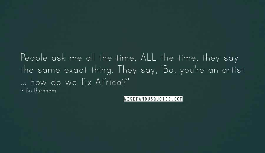 Bo Burnham Quotes: People ask me all the time, ALL the time, they say the same exact thing. They say, 'Bo, you're an artist ... how do we fix Africa?'