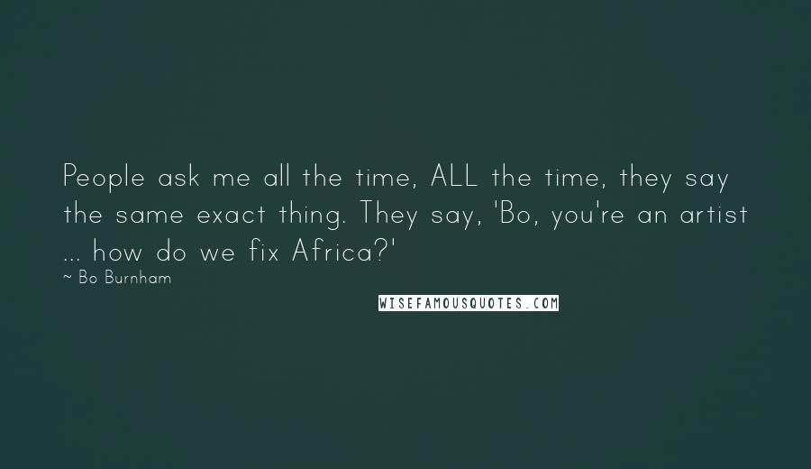 Bo Burnham Quotes: People ask me all the time, ALL the time, they say the same exact thing. They say, 'Bo, you're an artist ... how do we fix Africa?'