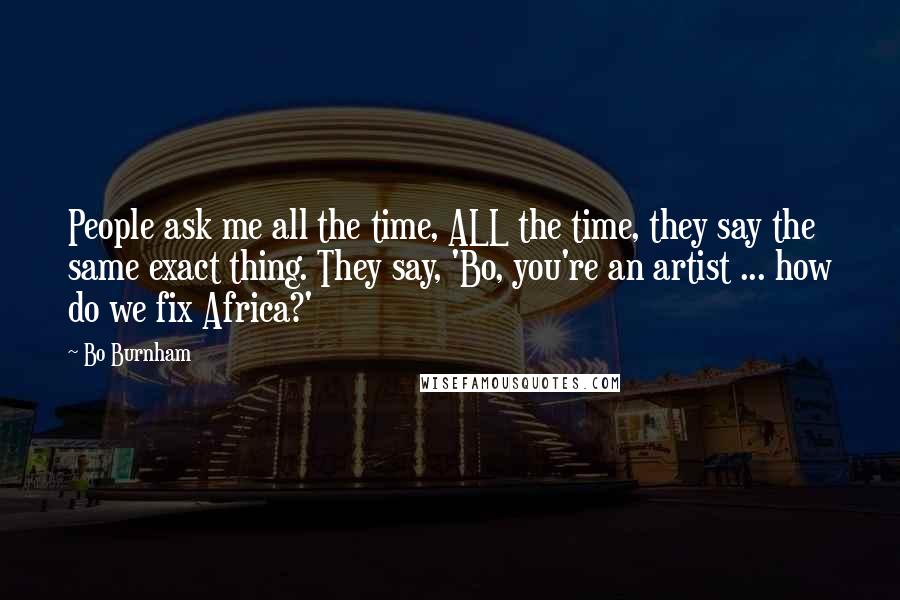 Bo Burnham Quotes: People ask me all the time, ALL the time, they say the same exact thing. They say, 'Bo, you're an artist ... how do we fix Africa?'