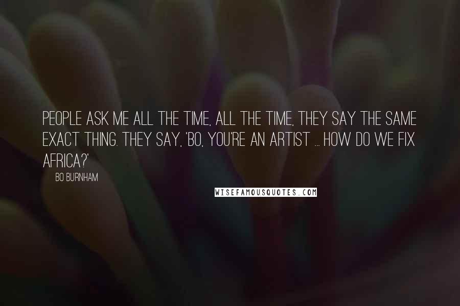 Bo Burnham Quotes: People ask me all the time, ALL the time, they say the same exact thing. They say, 'Bo, you're an artist ... how do we fix Africa?'