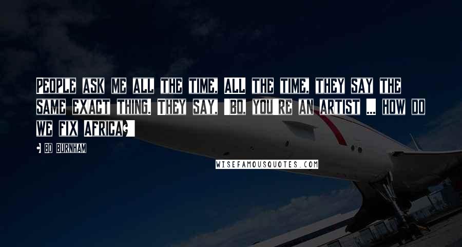 Bo Burnham Quotes: People ask me all the time, ALL the time, they say the same exact thing. They say, 'Bo, you're an artist ... how do we fix Africa?'