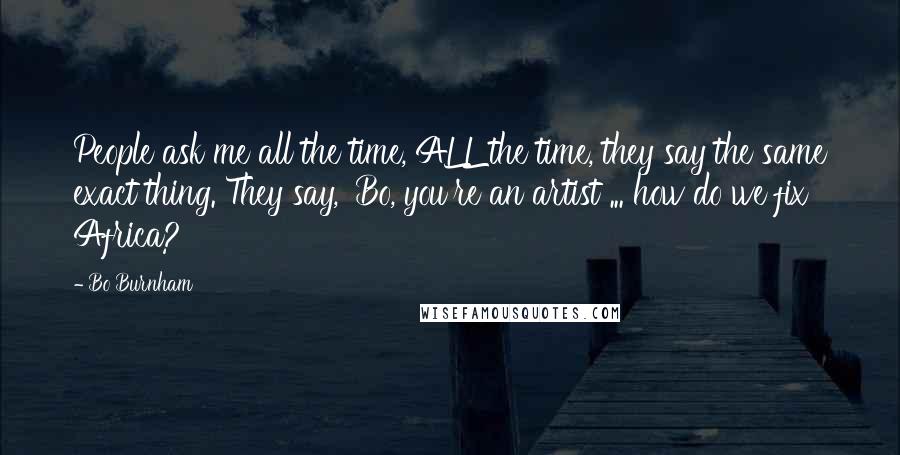 Bo Burnham Quotes: People ask me all the time, ALL the time, they say the same exact thing. They say, 'Bo, you're an artist ... how do we fix Africa?'