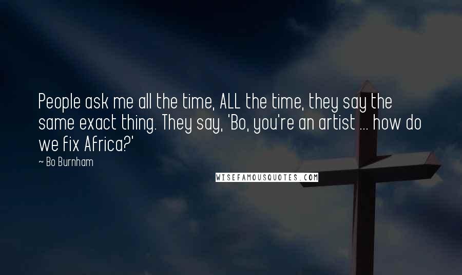 Bo Burnham Quotes: People ask me all the time, ALL the time, they say the same exact thing. They say, 'Bo, you're an artist ... how do we fix Africa?'