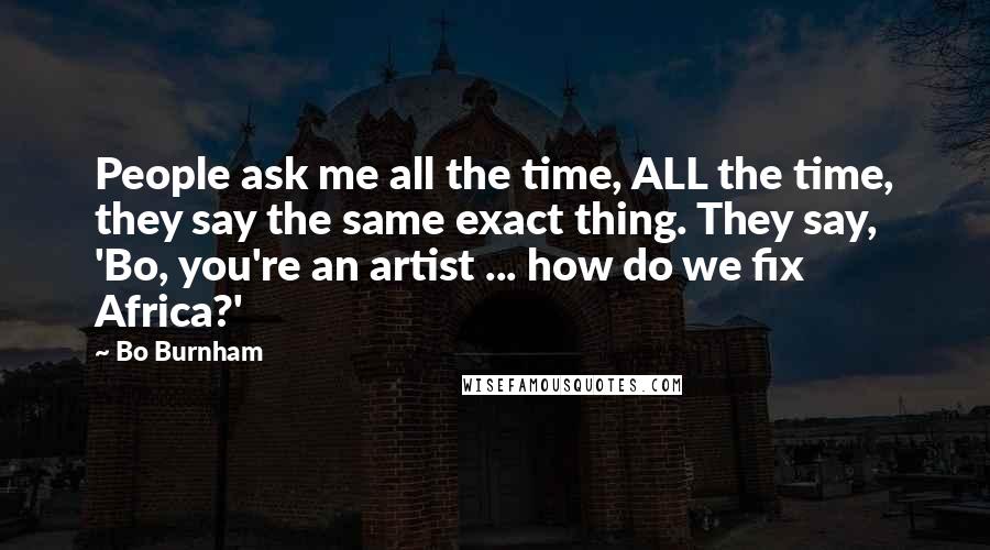 Bo Burnham Quotes: People ask me all the time, ALL the time, they say the same exact thing. They say, 'Bo, you're an artist ... how do we fix Africa?'