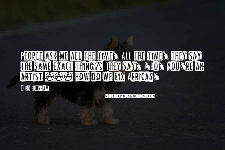 Bo Burnham Quotes: People ask me all the time, ALL the time, they say the same exact thing. They say, 'Bo, you're an artist ... how do we fix Africa?'