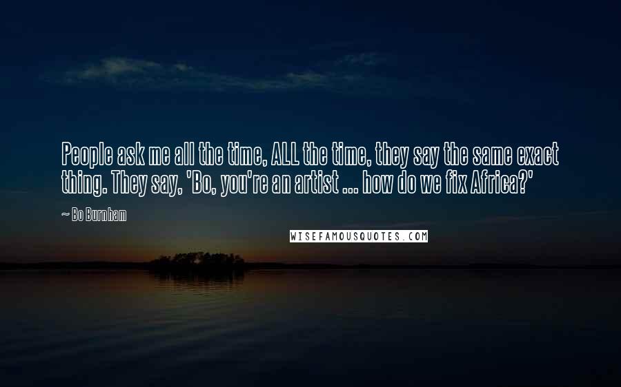 Bo Burnham Quotes: People ask me all the time, ALL the time, they say the same exact thing. They say, 'Bo, you're an artist ... how do we fix Africa?'