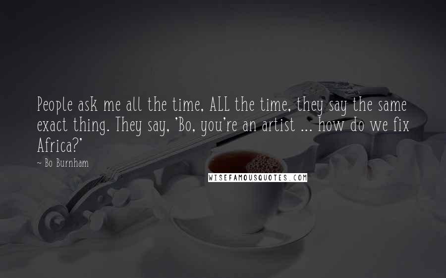 Bo Burnham Quotes: People ask me all the time, ALL the time, they say the same exact thing. They say, 'Bo, you're an artist ... how do we fix Africa?'