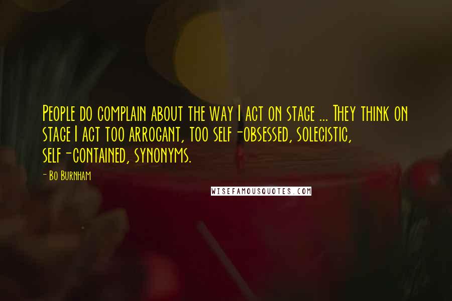 Bo Burnham Quotes: People do complain about the way I act on stage ... They think on stage I act too arrogant, too self-obsessed, solecistic, self-contained, synonyms.