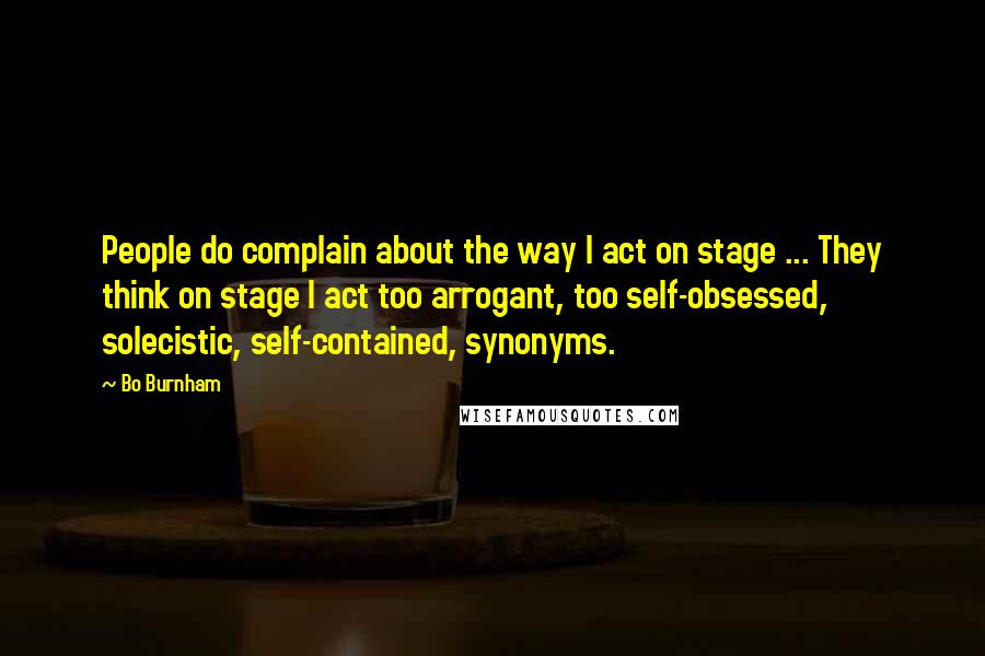 Bo Burnham Quotes: People do complain about the way I act on stage ... They think on stage I act too arrogant, too self-obsessed, solecistic, self-contained, synonyms.