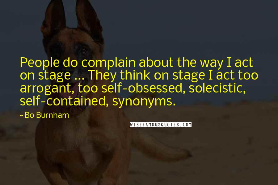 Bo Burnham Quotes: People do complain about the way I act on stage ... They think on stage I act too arrogant, too self-obsessed, solecistic, self-contained, synonyms.
