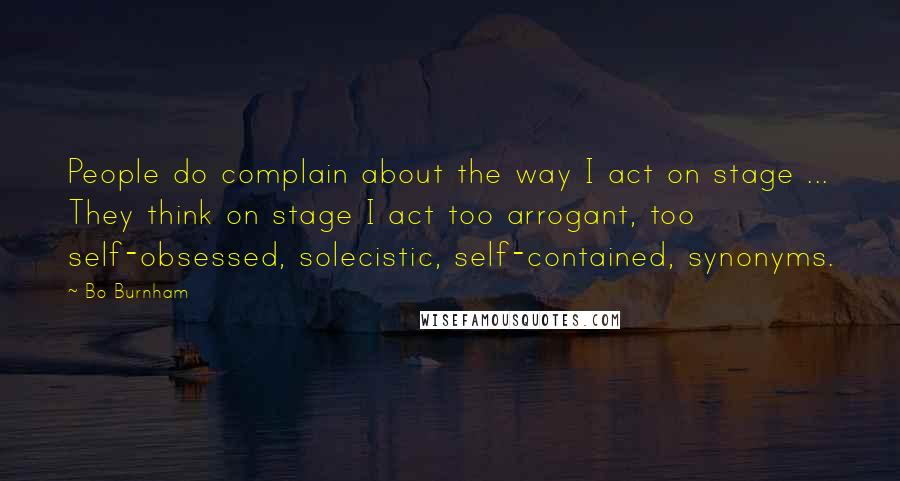 Bo Burnham Quotes: People do complain about the way I act on stage ... They think on stage I act too arrogant, too self-obsessed, solecistic, self-contained, synonyms.