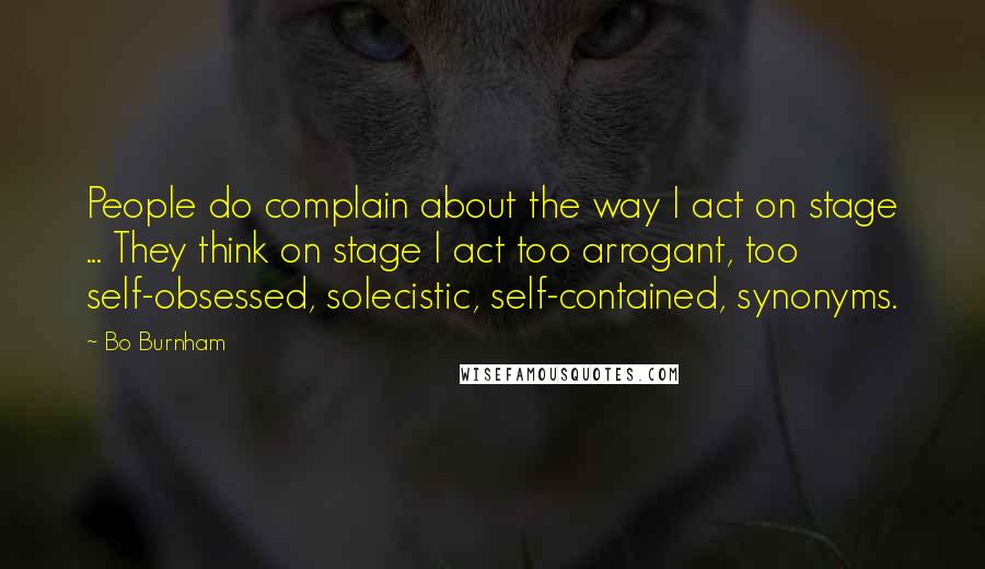 Bo Burnham Quotes: People do complain about the way I act on stage ... They think on stage I act too arrogant, too self-obsessed, solecistic, self-contained, synonyms.