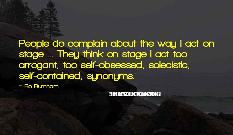 Bo Burnham Quotes: People do complain about the way I act on stage ... They think on stage I act too arrogant, too self-obsessed, solecistic, self-contained, synonyms.