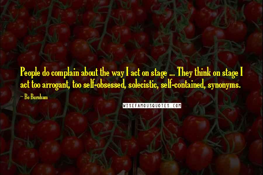 Bo Burnham Quotes: People do complain about the way I act on stage ... They think on stage I act too arrogant, too self-obsessed, solecistic, self-contained, synonyms.