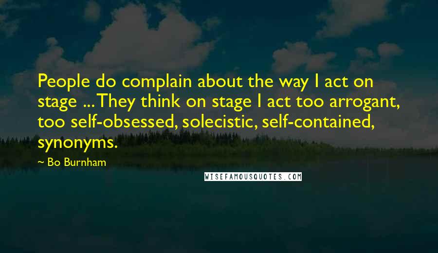 Bo Burnham Quotes: People do complain about the way I act on stage ... They think on stage I act too arrogant, too self-obsessed, solecistic, self-contained, synonyms.