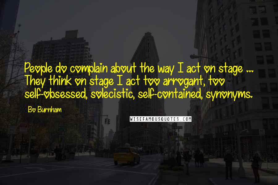 Bo Burnham Quotes: People do complain about the way I act on stage ... They think on stage I act too arrogant, too self-obsessed, solecistic, self-contained, synonyms.
