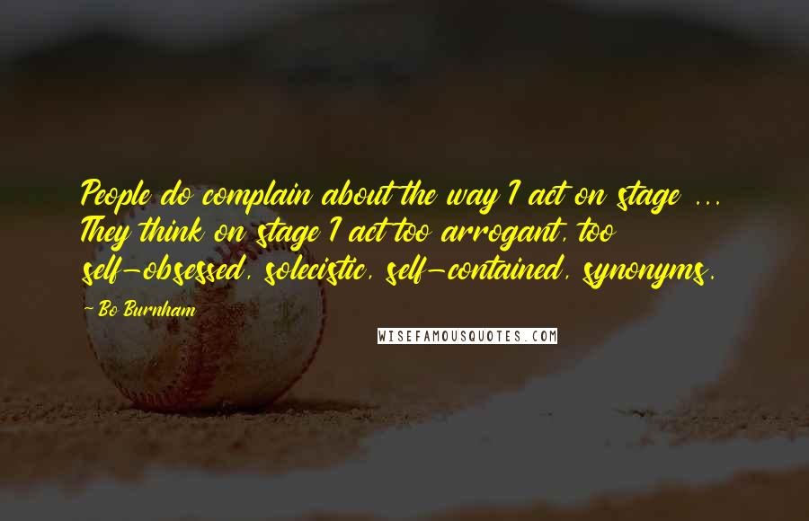 Bo Burnham Quotes: People do complain about the way I act on stage ... They think on stage I act too arrogant, too self-obsessed, solecistic, self-contained, synonyms.